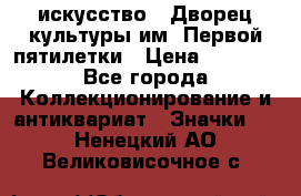 1.1) искусство : Дворец культуры им. Первой пятилетки › Цена ­ 1 900 - Все города Коллекционирование и антиквариат » Значки   . Ненецкий АО,Великовисочное с.